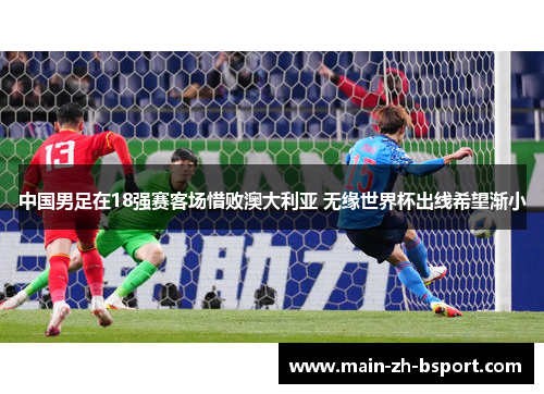 中国男足在18强赛客场惜败澳大利亚 无缘世界杯出线希望渐小