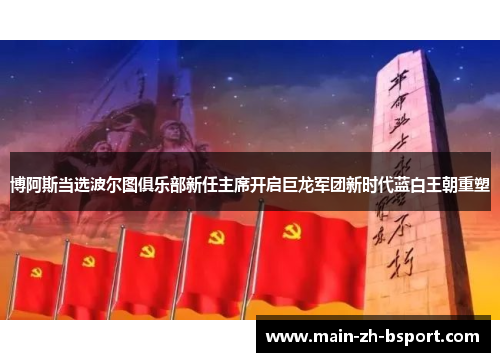 博阿斯当选波尔图俱乐部新任主席开启巨龙军团新时代蓝白王朝重塑