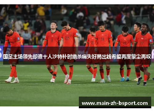 国足主场领先却遭十人沙特补时绝杀痛失好局出线希望再度蒙尘再叹