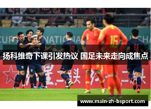 扬科维奇下课引发热议 国足未来走向成焦点