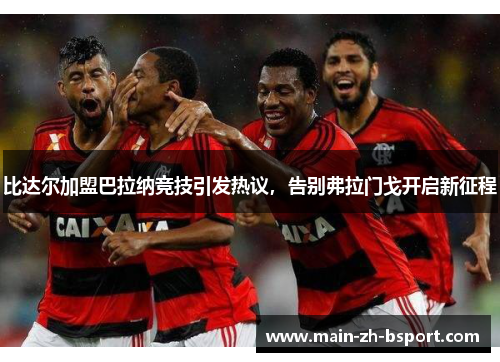 比达尔加盟巴拉纳竞技引发热议，告别弗拉门戈开启新征程