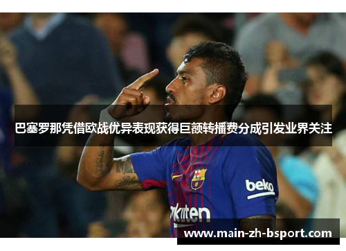 巴塞罗那凭借欧战优异表现获得巨额转播费分成引发业界关注 巴塞罗那凭借欧战优异表现获得巨额转播费分成引发业界关注