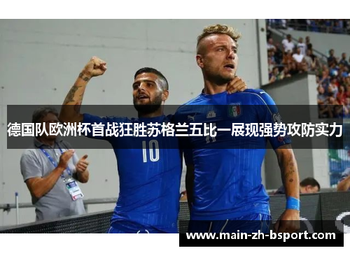 德国队欧洲杯首战狂胜苏格兰五比一展现强势攻防实力 德国队欧洲杯首战狂胜苏格兰五比一展现强势攻防实力