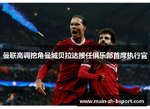 曼联高调挖角曼城贝拉达接任俱乐部首席执行官