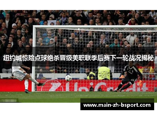 纽约城惊险点球绝杀晋级美职联季后赛下一轮战况揭秘 纽约城惊险点球绝杀晋级美职联季后赛下一轮战况揭秘