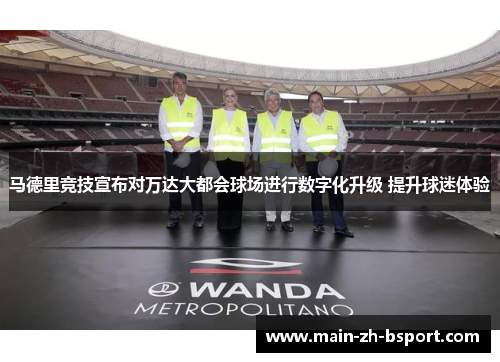 马德里竞技宣布对万达大都会球场进行数字化升级 提升球迷体验 马德里竞技宣布对万达大都会球场进行数字化升级 提升球迷体验