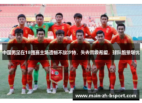 中国男足在18强赛主场遗憾不敌沙特,失去晋级希望,球队前景堪忧 中国男足在18强赛主场遗憾不敌沙特,失去晋级希望,球队前景堪忧