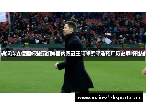 勒沃库森德国杯登顶加冕国内双冠王阿隆索缔造药厂历史巅峰时刻 勒沃库森德国杯登顶加冕国内双冠王阿隆索缔造药厂历史巅峰时刻