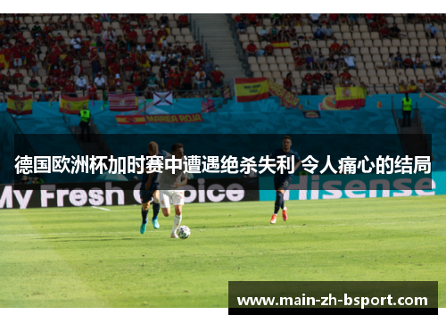 德国欧洲杯加时赛中遭遇绝杀失利 令人痛心的结局 德国欧洲杯加时赛中遭遇绝杀失利 令人痛心的结局