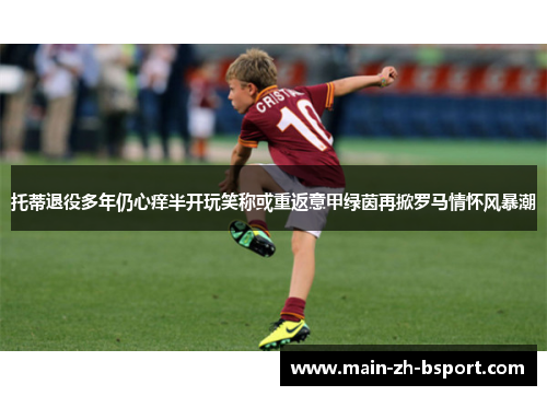 托蒂退役多年仍心痒半开玩笑称或重返意甲绿茵再掀罗马情怀风暴潮 托蒂退役多年仍心痒半开玩笑称或重返意甲绿茵再掀罗马情怀风暴潮