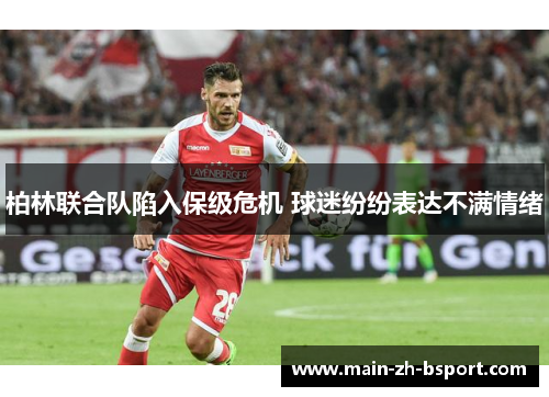 柏林联合队陷入保级危机 球迷纷纷表达不满情绪 柏林联合队陷入保级危机 球迷纷纷表达不满情绪