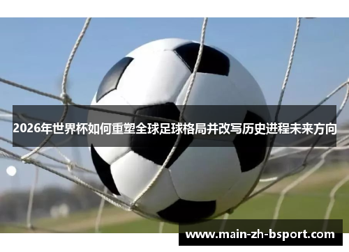 2026年世界杯如何重塑全球足球格局并改写历史进程未来方向 2026年世界杯如何重塑全球足球格局并改写历史进程未来方向