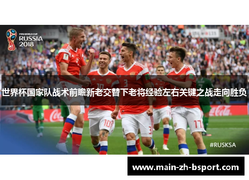 世界杯国家队战术前瞻新老交替下老将经验左右关键之战走向胜负