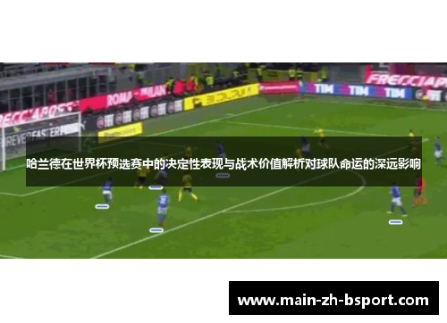 哈兰德在世界杯预选赛中的决定性表现与战术价值解析对球队命运的深远影响 哈兰德在世界杯预选赛中的决定性表现与战术价值解析对球队命运的深远影响
