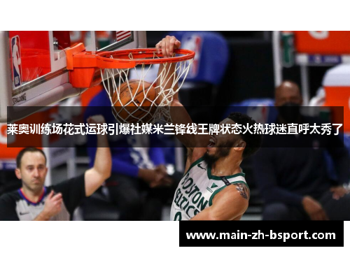 莱奥训练场花式运球引爆社媒米兰锋线王牌状态火热球迷直呼太秀了 莱奥训练场花式运球引爆社媒米兰锋线王牌状态火热球迷直呼太秀了
